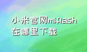 小米官网miflash在哪里下载（小米的miflash安装包怎么安装）