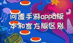 问道手游oppo版本和官方版区别（问道手游oppo渠道服官网）