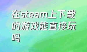 在steam上下载的游戏能直接玩吗