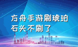 方舟手游刷琥珀石头不刷了（方舟手游刷琥珀日期刷完了怎么办）