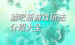 酒吧新游戏玩法介绍大全