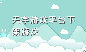 天宇游戏平台下架游戏