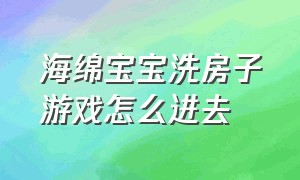 海绵宝宝洗房子游戏怎么进去