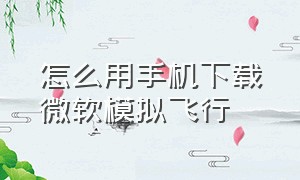 怎么用手机下载微软模拟飞行（微软模拟飞行手机下载教程）