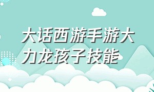 大话西游手游大力龙孩子技能