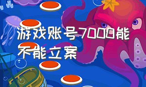 游戏账号7000能不能立案