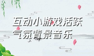 互动小游戏活跃气氛背景音乐