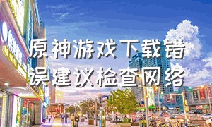 原神游戏下载错误建议检查网络