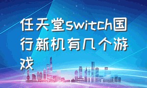 任天堂switch国行新机有几个游戏（任天堂switch中文官网）