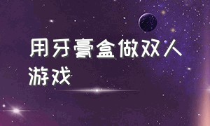 用牙膏盒做双人游戏（怎么用纸箱做双人游戏）