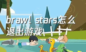 brawl stars怎么退出游戏