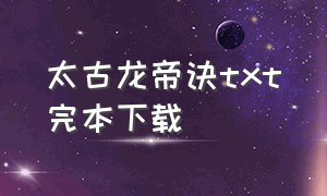 太古龙帝诀txt完本下载（太古伏龙诀全集txt下载）