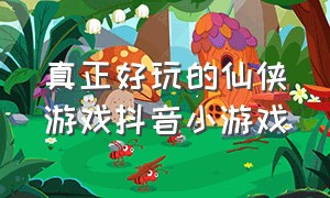 真正好玩的仙侠游戏抖音小游戏（十大良心仙侠游戏抖音小游戏）