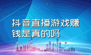 抖音直播游戏赚钱是真的吗（抖音直播小游戏赚钱吗）