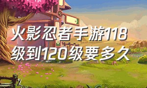 火影忍者手游118级到120级要多久