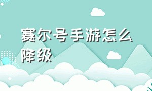 赛尔号手游怎么降级（赛尔号手游怎么提升等级）