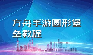 方舟手游圆形堡垒教程（方舟手游圆形建筑教程）