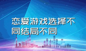 恋爱游戏选择不同结局不同（怎么体验恋爱游戏的两个结局）