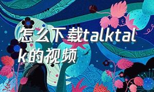 怎么下载talktalk的视频