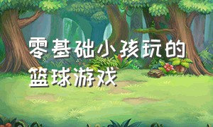 零基础小孩玩的篮球游戏（零基础小孩玩的篮球游戏推荐）