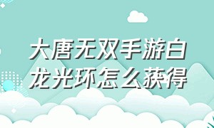 大唐无双手游白龙光环怎么获得