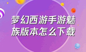 梦幻西游手游魅族版本怎么下载