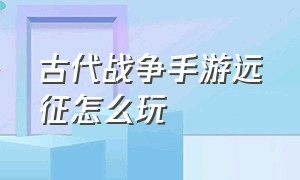 古代战争手游远征怎么玩