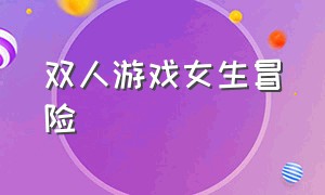 双人游戏女生冒险（双人游戏大全 女生版）