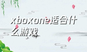 xboxone适合什么游戏（xboxone可以玩最新的游戏吗）