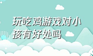 玩吃鸡游戏对小孩有好处吗