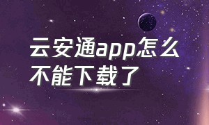 云安通app怎么不能下载了
