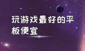 玩游戏最好的平板便宜