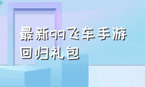 最新qq飞车手游回归礼包（最新qq飞车手游回归礼包怎么领）