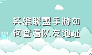 英雄联盟手游如何查看队友地址（英雄联盟手游怎么切换队友的位置）