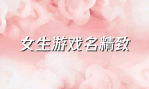 女生游戏名精致（女生游戏名字高级感一个字）