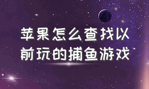 苹果怎么查找以前玩的捕鱼游戏