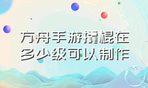 方舟手游撬棍在多少级可以制作