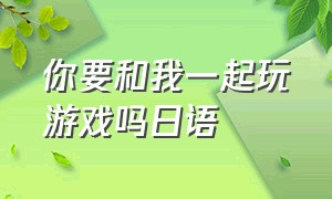 你要和我一起玩游戏吗日语