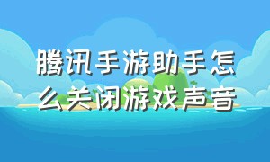 腾讯手游助手怎么关闭游戏声音（腾讯手游助手怎么开启辅助语音）