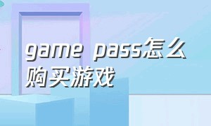 game pass怎么购买游戏（game pass怎么领取游戏）