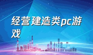 经营建造类pc游戏（建造类单机pc游戏大全）