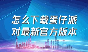 怎么下载蛋仔派对最新官方版本（怎么下载蛋仔派对官方版本教程）