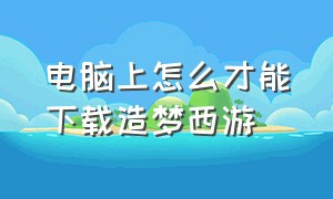 电脑上怎么才能下载造梦西游