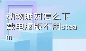 动物派对怎么下载电脑版不用steam