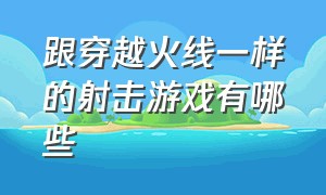 跟穿越火线一样的射击游戏有哪些（推荐一个跟穿越火线差不多的游戏）