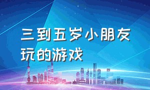 三到五岁小朋友玩的游戏