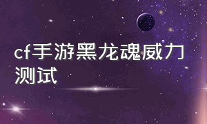 cf手游黑龙魂威力测试（cf手游黑龙魂是最强武器么）