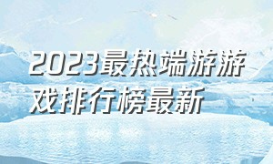 2023最热端游游戏排行榜最新