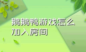 鹅鹅鸭游戏怎么加入房间