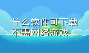 什么软件可下载不需网络游戏